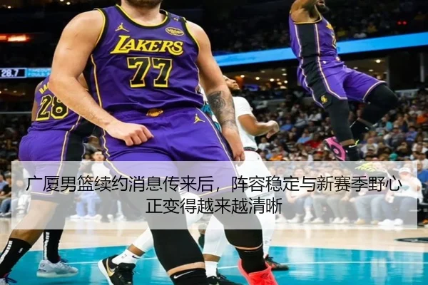 广厦男篮续约消息传来后，阵容稳定与新赛季野心正变得越来越清晰