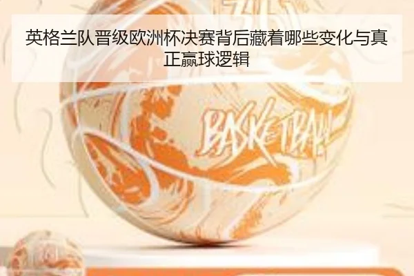 英格兰队晋级欧洲杯决赛背后藏着哪些变化与真正赢球逻辑